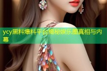 ycy黑料爆料平台揭秘娱乐圈真相与内幕