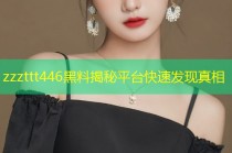zzzttt446黑料揭秘平台快速发现真相