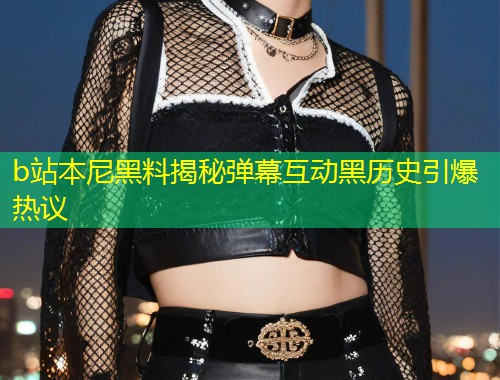b站本尼黑料揭秘弹幕互动黑历史引爆热议  第1张