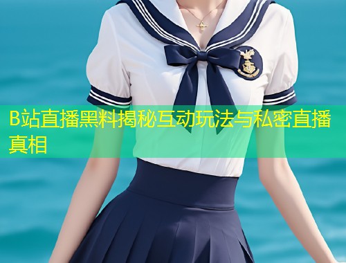 B站直播黑料揭秘互动玩法与私密直播真相  第1张