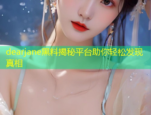 dearjane黑料揭秘平台助你轻松发现真相  第1张