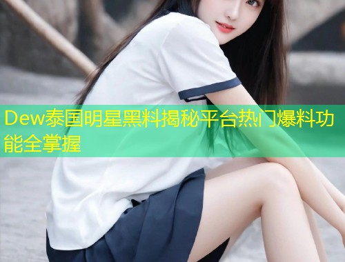 Dew泰国明星黑料揭秘平台热门爆料功能全掌握  第1张