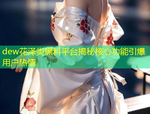 dew花泽类黑料平台揭秘核心功能引爆用户热情  第1张