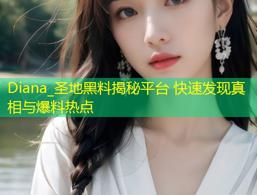 Diana_圣地黑料揭秘平台 快速发现真相与爆料热点  第1张