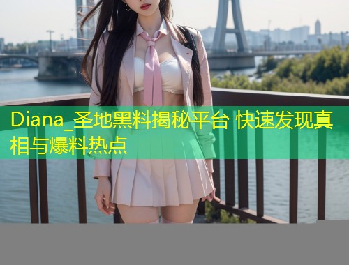 Diana_圣地黑料揭秘平台 快速发现真相与爆料热点  第2张