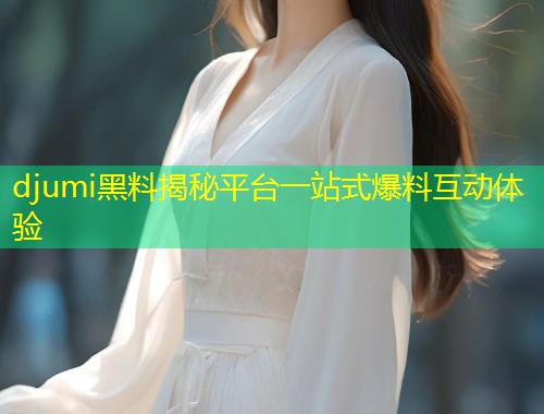 djumi黑料揭秘平台一站式爆料互动体验  第1张