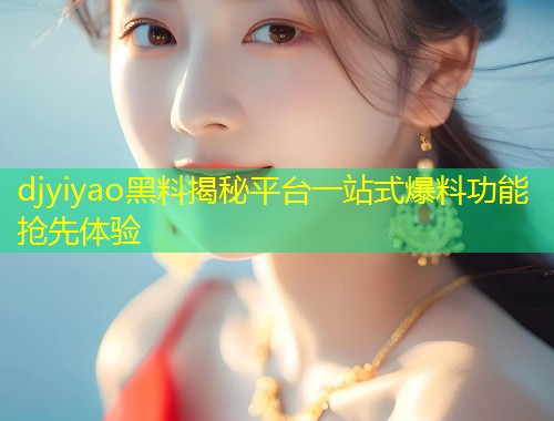 djyiyao黑料揭秘平台一站式爆料功能抢先体验  第1张