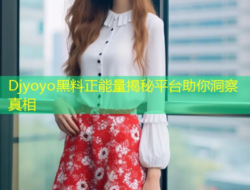 Djyoyo黑料正能量揭秘平台助你洞察真相  第1张