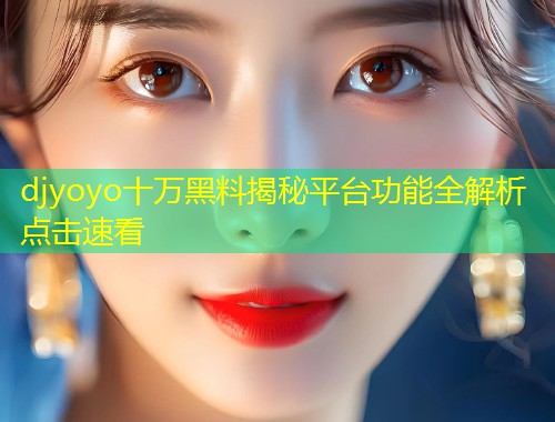 djyoyo十万黑料揭秘平台功能全解析点击速看  第2张
