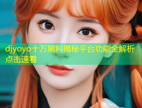 djyoyo十万黑料揭秘平台功能全解析点击速看  第1张