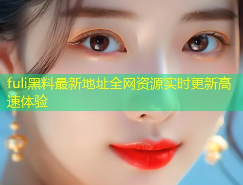 fuli黑料最新地址全网资源实时更新高速体验  第1张
