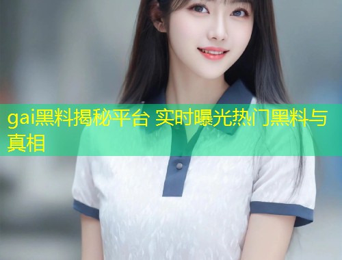 gai黑料揭秘平台 实时曝光热门黑料与真相  第1张