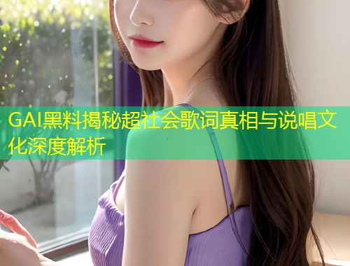 GAI黑料揭秘超社会歌词真相与说唱文化深度解析  第2张
