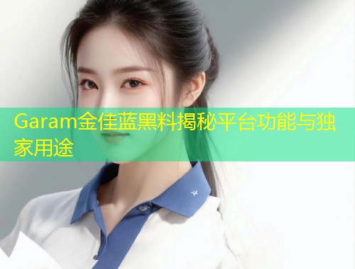 Garam金佳蓝黑料揭秘平台功能与独家用途  第1张