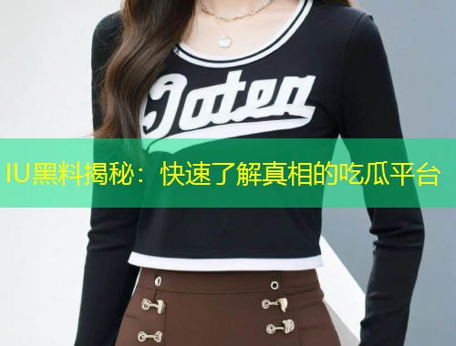IU黑料揭秘：快速了解真相的吃瓜平台  第1张