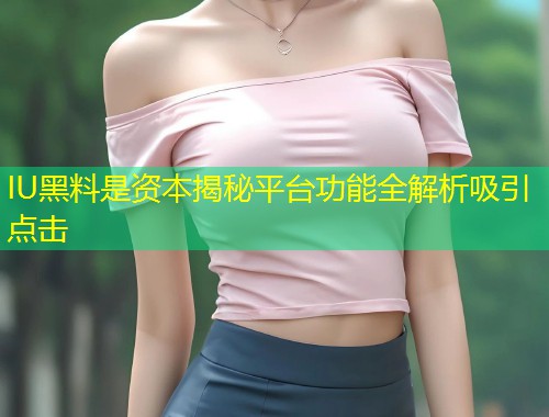 IU黑料是资本揭秘平台功能全解析吸引点击  第1张