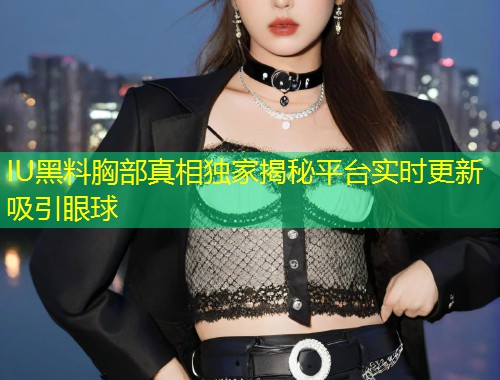 IU黑料胸部真相独家揭秘平台实时更新吸引眼球  第1张