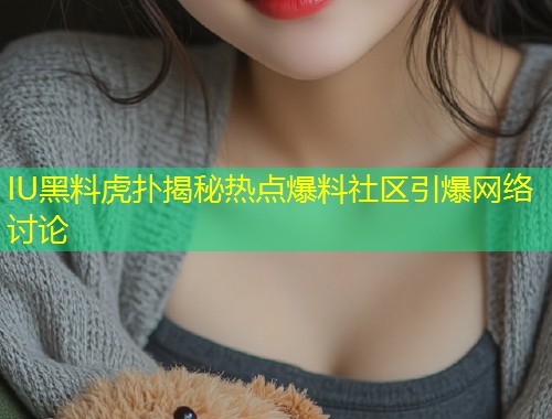 IU黑料虎扑揭秘热点爆料社区引爆网络讨论  第1张