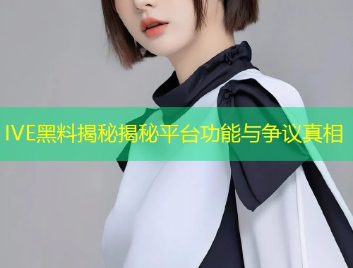 IVE黑料揭秘揭秘平台功能与争议真相  第1张