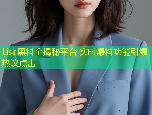 Lisa黑料全揭秘平台 实时爆料功能引爆热议点击  第1张