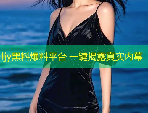 ljy黑料爆料平台 一键揭露真实内幕  第1张