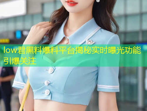 low君黑料爆料平台揭秘实时曝光功能引爆关注  第1张