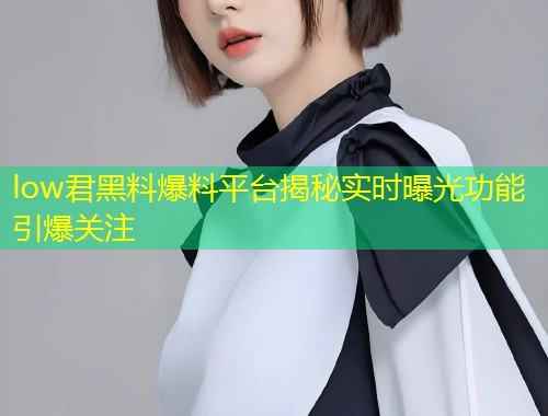 low君黑料爆料平台揭秘实时曝光功能引爆关注  第2张