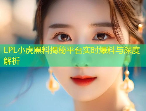 LPL小虎黑料揭秘平台实时爆料与深度解析  第1张