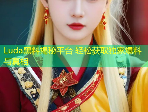 Luda黑料揭秘平台 轻松获取独家爆料与真相  第1张