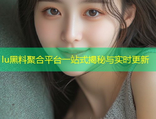 lu黑料聚合平台一站式揭秘与实时更新  第1张