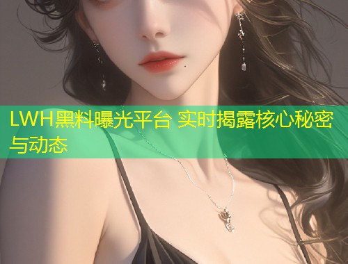 LWH黑料曝光平台 实时揭露核心秘密与动态  第1张