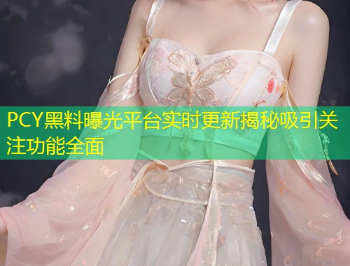PCY黑料曝光平台实时更新揭秘吸引关注功能全面  第1张