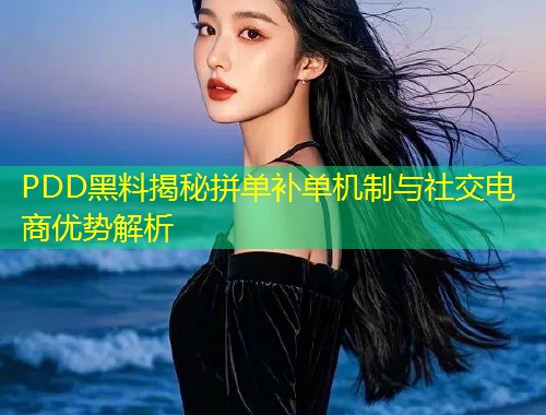 PDD黑料揭秘拼单补单机制与社交电商优势解析  第2张