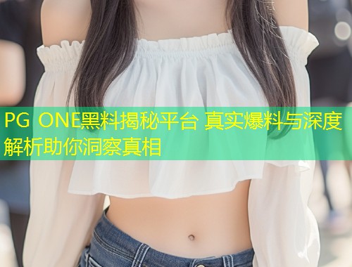 PG ONE黑料揭秘平台 真实爆料与深度解析助你洞察真相  第1张