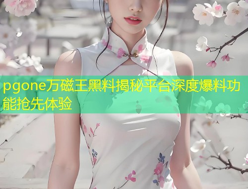 pgone万磁王黑料揭秘平台深度爆料功能抢先体验  第1张