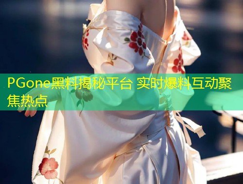 PGone黑料揭秘平台 实时爆料互动聚焦热点  第1张