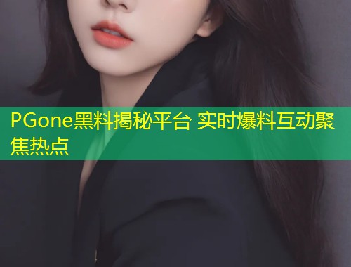 PGone黑料揭秘平台 实时爆料互动聚焦热点  第2张