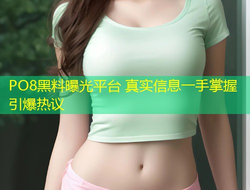 PO8黑料曝光平台 真实信息一手掌握引爆热议  第1张