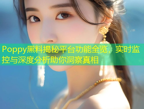 Poppy黑料揭秘平台功能全览，实时监控与深度分析助你洞察真相  第1张