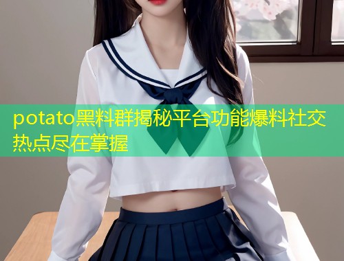 potato黑料群揭秘平台功能爆料社交热点尽在掌握  第1张