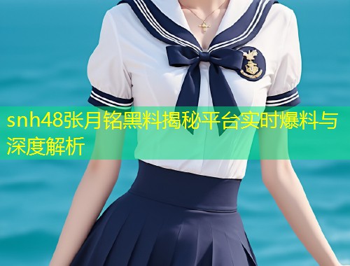 snh48张月铭黑料揭秘平台实时爆料与深度解析  第1张