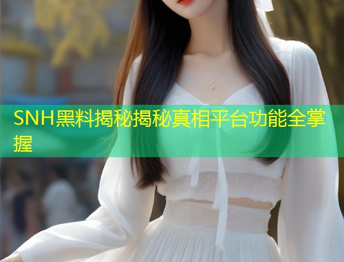 SNH黑料揭秘揭秘真相平台功能全掌握  第1张