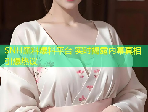 SNH黑料爆料平台 实时揭露内幕真相引爆热议  第1张