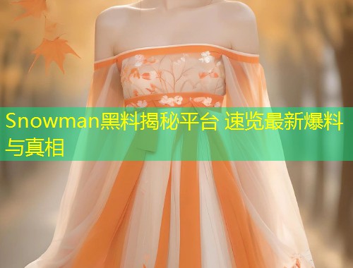 Snowman黑料揭秘平台 速览最新爆料与真相  第1张
