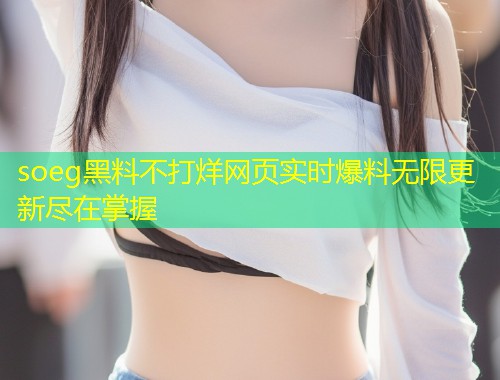 soeg黑料不打烊网页实时爆料无限更新尽在掌握  第2张