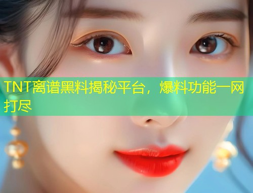 TNT离谱黑料揭秘平台，爆料功能一网打尽  第1张