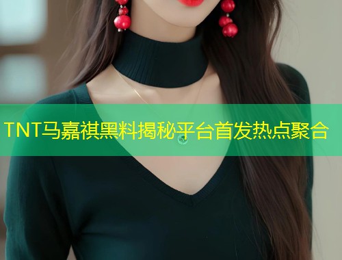TNT马嘉祺黑料揭秘平台首发热点聚合  第1张
