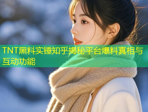TNT黑料实锤知乎揭秘平台爆料真相与互动功能  第1张