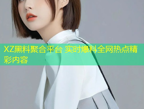 XZ黑料聚合平台 实时爆料全网热点精彩内容  第1张