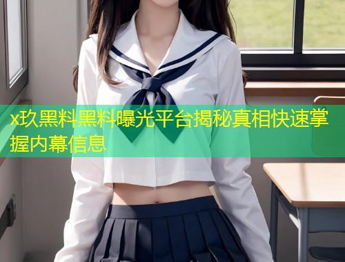 x玖黑料黑料曝光平台揭秘真相快速掌握内幕信息  第1张
